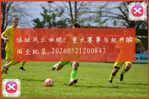 体坛风云回顾：重大赛事与经典瞬间全纪录_20260521200843