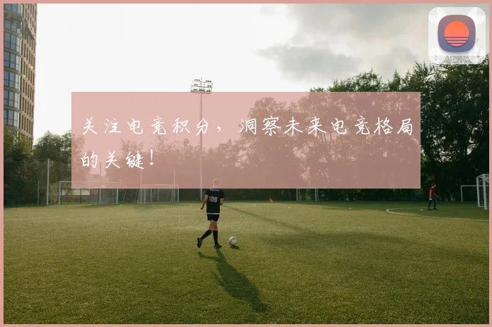 关注电竞积分，洞察未来电竞格局的关键！