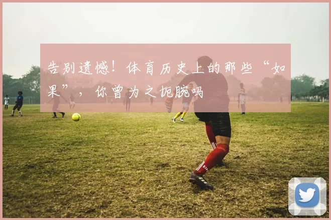告别遗憾！体育历史上的那些“如果”，你曾为之扼腕吗