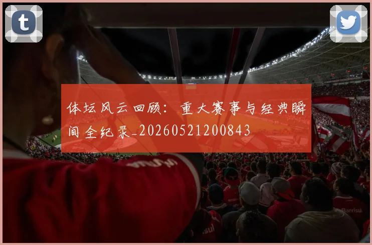 体坛风云回顾：重大赛事与经典瞬间全纪录_20260521200843