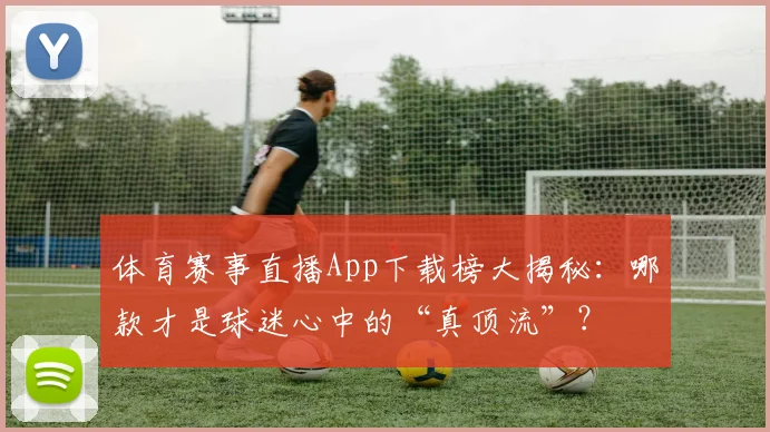 体育赛事直播App下载榜大揭秘：哪款才是球迷心中的“真顶流”？