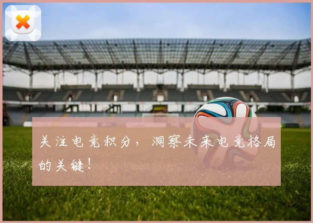关注电竞积分，洞察未来电竞格局的关键！