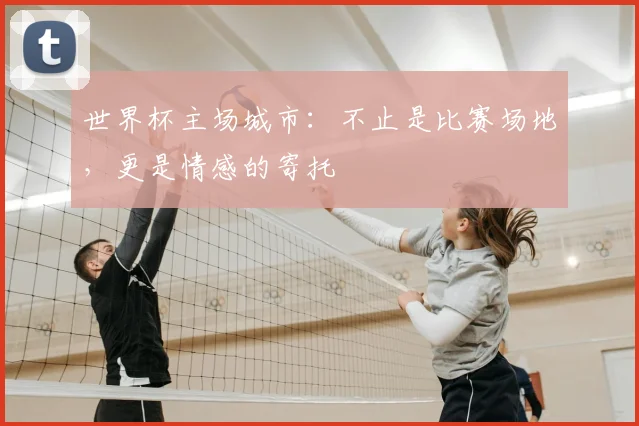 世界杯主场城市：不止是比赛场地，更是情感的寄托