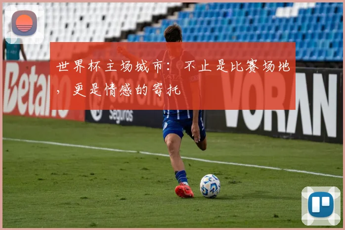 世界杯主场城市：不止是比赛场地，更是情感的寄托